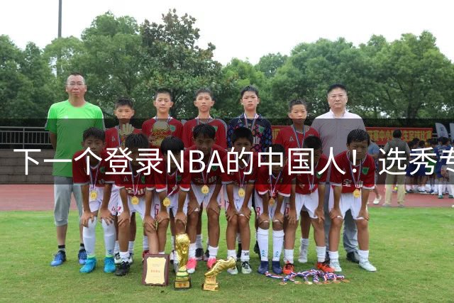 下一个登录NBA的中国人！选秀专家看好2米15国青小将