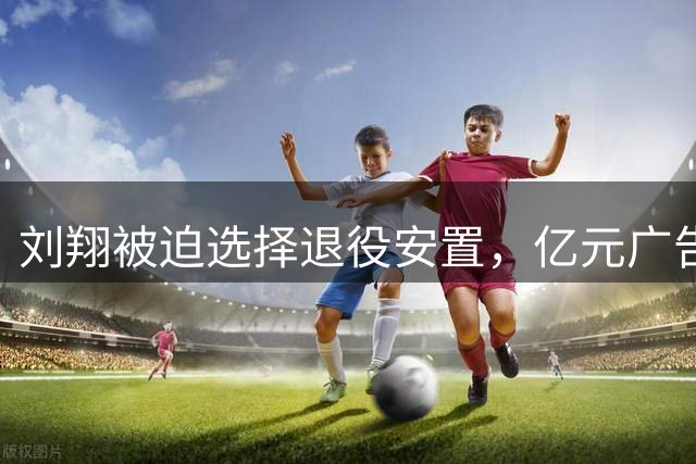 刘翔被迫选择退役安置，亿元广告费疑云再起