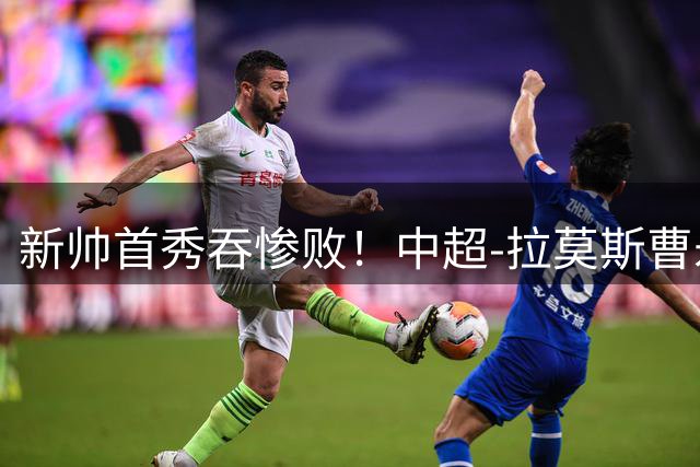 新帅首秀吞惨败！中超-拉莫斯曹永竞破门 国安3-0申花