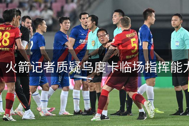 火箭记者质疑乌度卡临场指挥能力：关键战屡现致命失误
