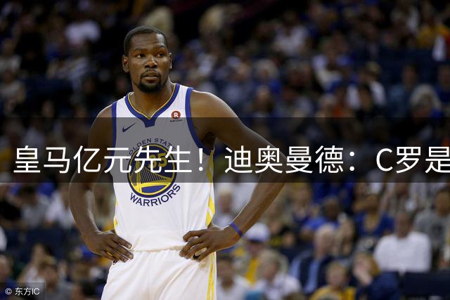 皇马亿元先生！迪奥曼德：C罗是影响我生涯的偶像 我们都不想输球