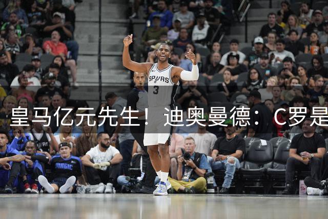 皇马亿元先生！迪奥曼德：C罗是影响我生涯的偶像 我们都不想输球