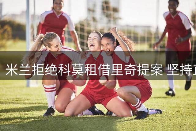 米兰拒绝科莫租借里奇提案 坚持直接出售