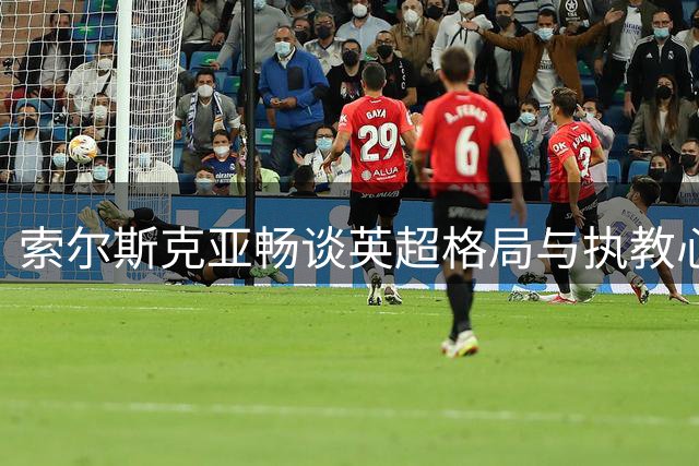 索尔斯克亚畅谈英超格局与执教心得